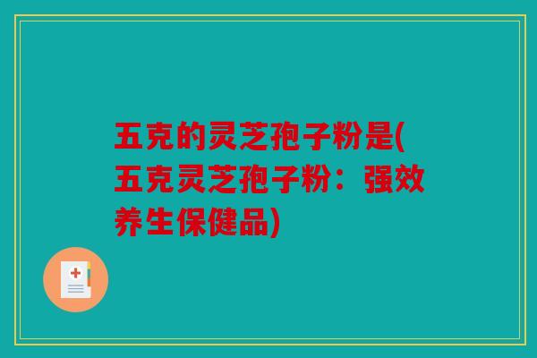 五克的灵芝孢子粉是(五克灵芝孢子粉：强效养生保健品)