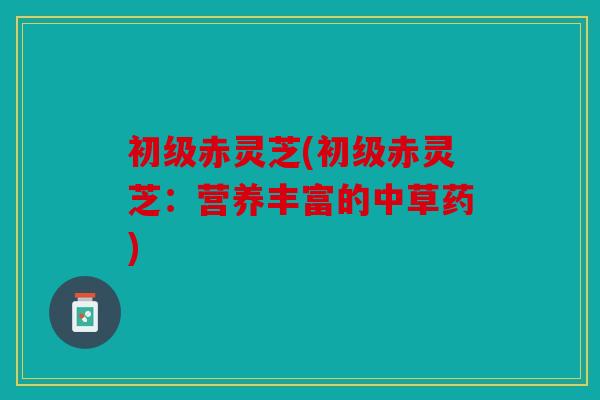 初级赤灵芝(初级赤灵芝：营养丰富的中草药)