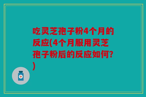 吃灵芝孢子粉4个月的反应(4个月服用灵芝孢子粉后的反应如何？)
