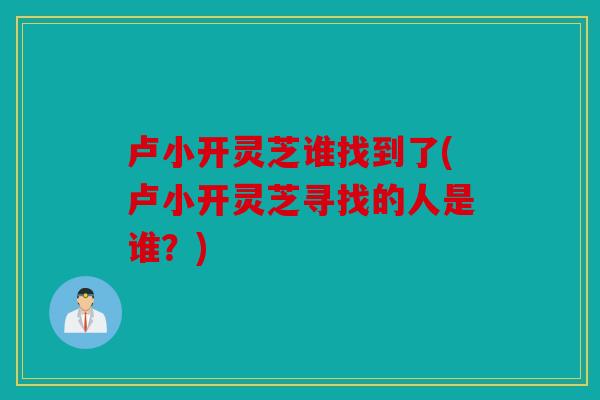 卢小开灵芝谁找到了(卢小开灵芝寻找的人是谁？)