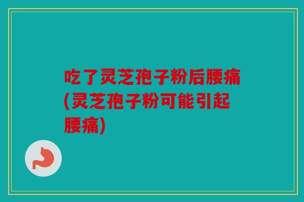吃了灵芝孢子粉后腰痛(灵芝孢子粉可能引起腰痛)