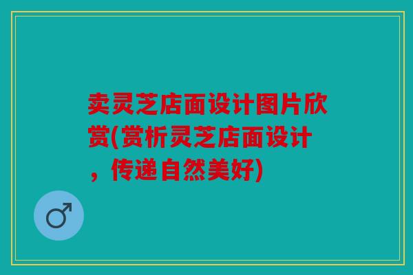 卖灵芝店面设计图片欣赏(赏析灵芝店面设计，传递自然美好)