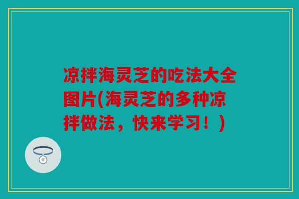 凉拌海灵芝的吃法大全图片(海灵芝的多种凉拌做法，快来学习！)
