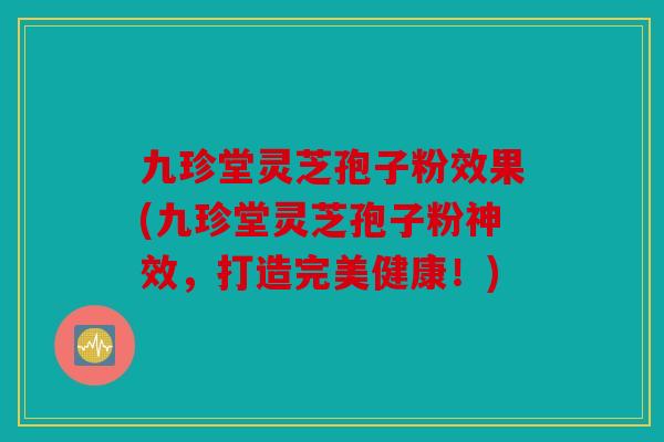 九珍堂灵芝孢子粉效果(九珍堂灵芝孢子粉神效，打造完美健康！)