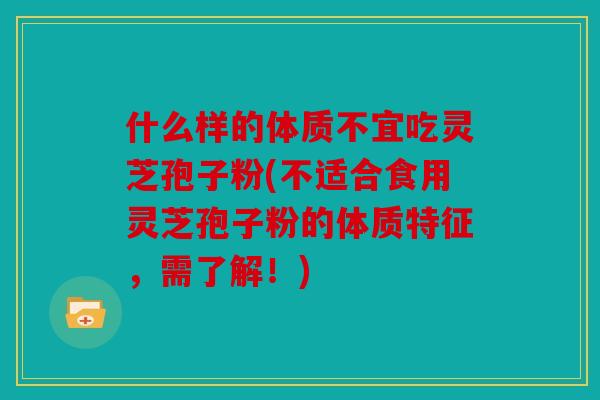 什么样的体质不宜吃灵芝孢子粉(不适合食用灵芝孢子粉的体质特征，需了解！)