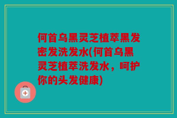 何首乌黑灵芝植萃黑发密发洗发水(何首乌黑灵芝植萃洗发水，呵护你的头发健康)