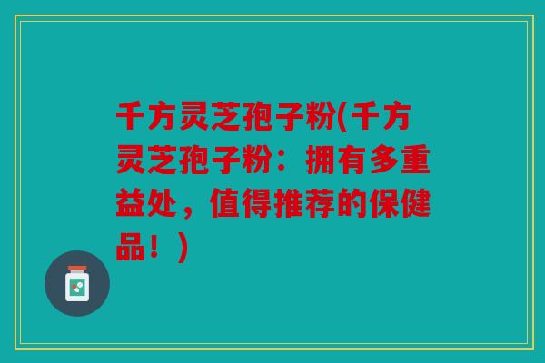 千方灵芝孢子粉(千方灵芝孢子粉：拥有多重益处，值得推荐的保健品！)