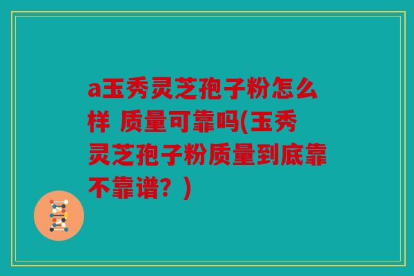 a玉秀灵芝孢子粉怎么样 质量可靠吗(玉秀灵芝孢子粉质量到底靠不靠谱？)