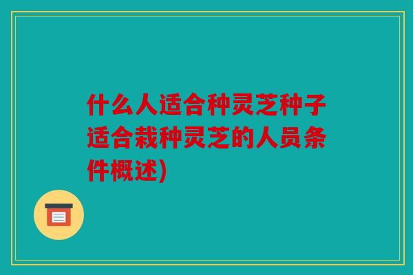 什么人适合种灵芝种子适合栽种灵芝的人员条件概述)
