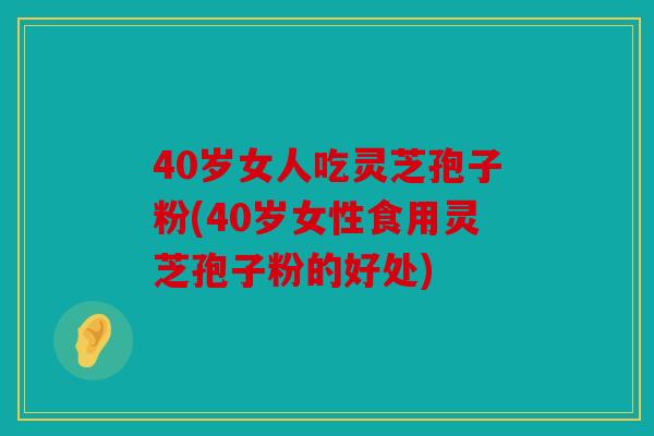 40岁女人吃灵芝孢子粉(40岁女性食用灵芝孢子粉的好处)