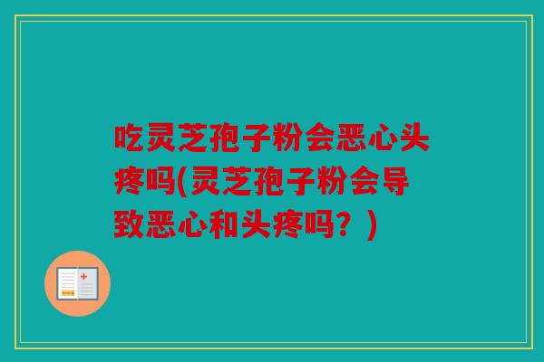吃灵芝孢子粉会恶心头疼吗(灵芝孢子粉会导致恶心和头疼吗？)