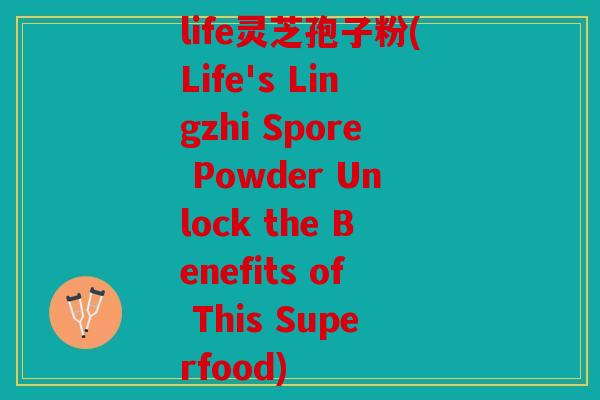 life灵芝孢子粉(Life's Lingzhi Spore Powder Unlock the Benefits of This Superfood)