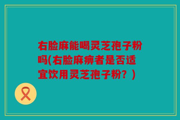 右脸麻能喝灵芝孢子粉吗(右脸麻痹者是否适宜饮用灵芝孢子粉？)