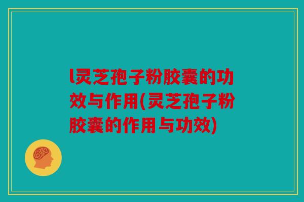 l灵芝孢子粉胶囊的功效与作用(灵芝孢子粉胶囊的作用与功效)
