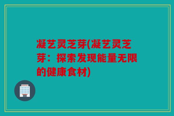 凝艺灵芝芽(凝艺灵芝芽：探索发现能量无限的健康食材)