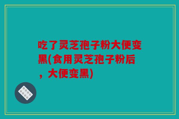 吃了灵芝孢子粉大便变黑(食用灵芝孢子粉后，大便变黑)