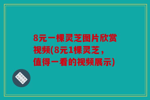 8元一棵灵芝图片欣赏视频(8元1棵灵芝，值得一看的视频展示)