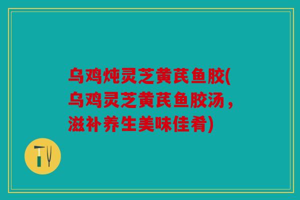 乌鸡炖灵芝黄芪鱼胶(乌鸡灵芝黄芪鱼胶汤，滋补养生美味佳肴)