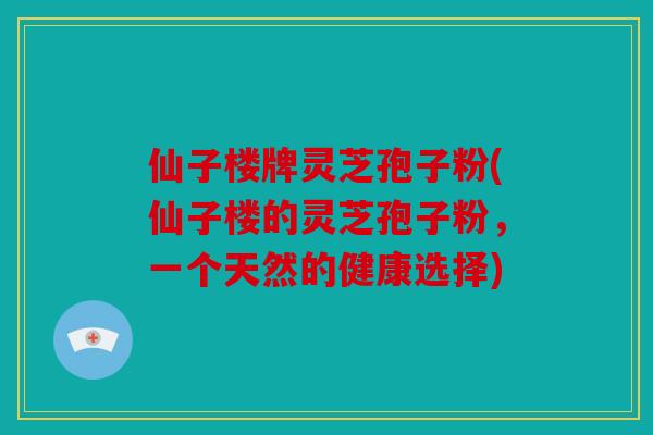 仙子楼牌灵芝孢子粉(仙子楼的灵芝孢子粉，一个天然的健康选择)
