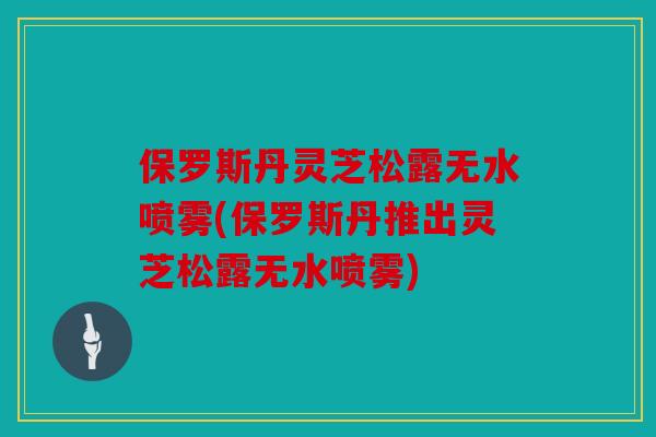 保罗斯丹灵芝松露无水喷雾(保罗斯丹推出灵芝松露无水喷雾)
