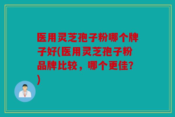 医用灵芝孢子粉哪个牌子好(医用灵芝孢子粉品牌比较，哪个更佳？)