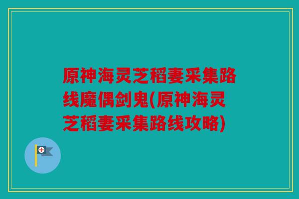 原神海灵芝稻妻采集路线魔偶剑鬼(原神海灵芝稻妻采集路线攻略)