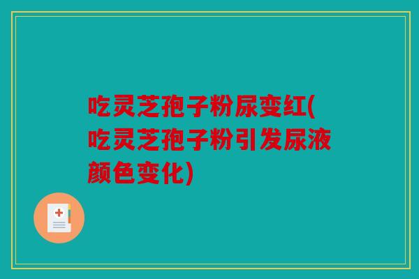 吃灵芝孢子粉尿变红(吃灵芝孢子粉引发尿液颜色变化)
