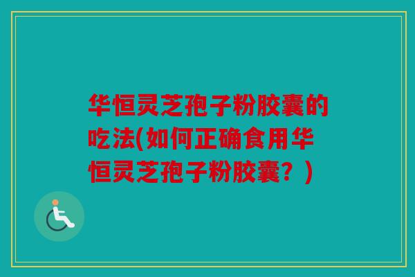华恒灵芝孢子粉胶囊的吃法(如何正确食用华恒灵芝孢子粉胶囊？)