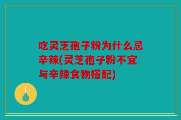 吃灵芝孢子粉为什么忌辛辣(灵芝孢子粉不宜与辛辣食物搭配)