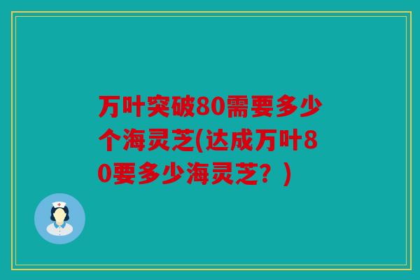 万叶突破80需要多少个海灵芝(达成万叶80要多少海灵芝？)