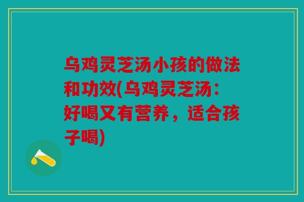 乌鸡灵芝汤小孩的做法和功效(乌鸡灵芝汤：好喝又有营养，适合孩子喝)