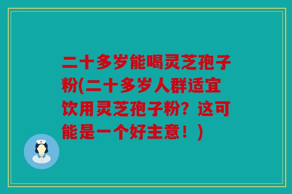 二十多岁能喝灵芝孢子粉(二十多岁人群适宜饮用灵芝孢子粉？这可能是一个好主意！)