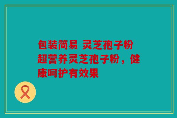 包装简易 灵芝孢子粉超营养灵芝孢子粉，健康呵护有效果