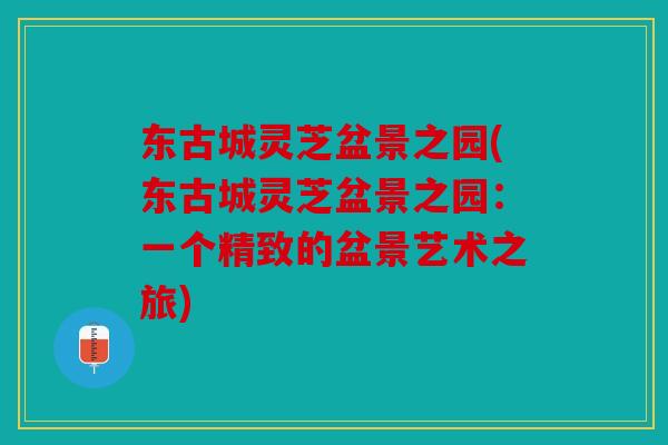 东古城灵芝盆景之园(东古城灵芝盆景之园：一个精致的盆景艺术之旅)