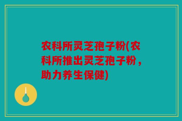 农科所灵芝孢子粉(农科所推出灵芝孢子粉，助力养生保健)