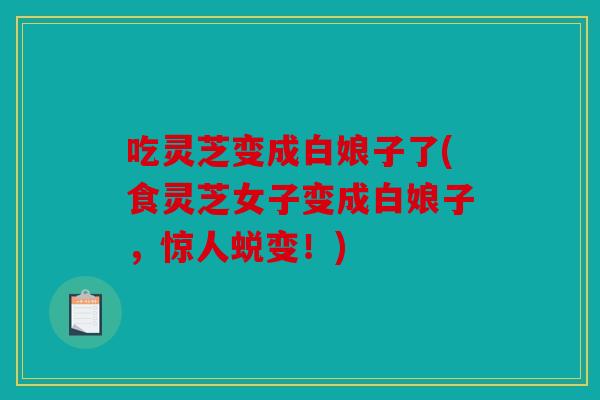 吃灵芝变成白娘子了(食灵芝女子变成白娘子，惊人蜕变！)