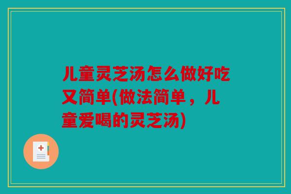 儿童灵芝汤怎么做好吃又简单(做法简单，儿童爱喝的灵芝汤)