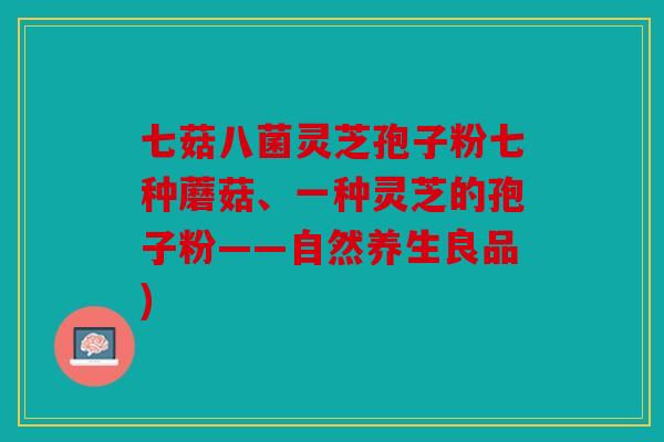 七菇八菌灵芝孢子粉七种蘑菇、一种灵芝的孢子粉——自然养生良品)