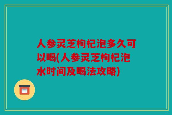 人参灵芝枸杞泡多久可以喝(人参灵芝枸杞泡水时间及喝法攻略)