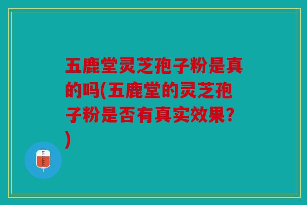五鹿堂灵芝孢子粉是真的吗(五鹿堂的灵芝孢子粉是否有真实效果？)