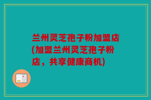 兰州灵芝孢子粉加盟店(加盟兰州灵芝孢子粉店，共享健康商机)