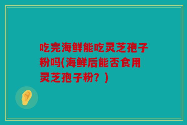 吃完海鲜能吃灵芝孢子粉吗(海鲜后能否食用灵芝孢子粉？)