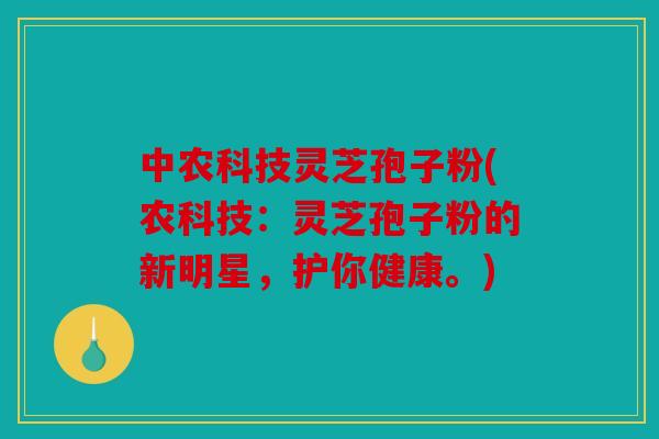 中农科技灵芝孢子粉(农科技：灵芝孢子粉的新明星，护你健康。)