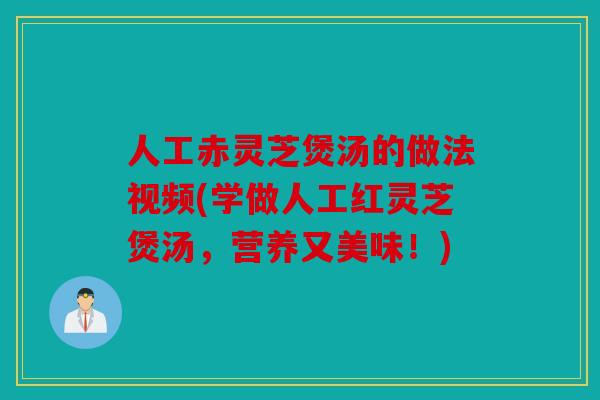 人工赤灵芝煲汤的做法视频(学做人工红灵芝煲汤，营养又美味！)