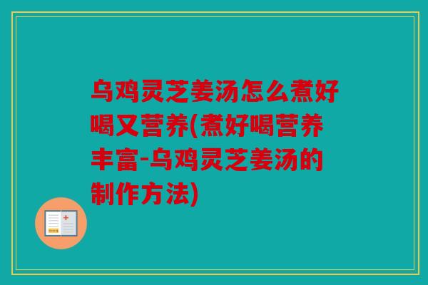 乌鸡灵芝姜汤怎么煮好喝又营养(煮好喝营养丰富-乌鸡灵芝姜汤的制作方法)