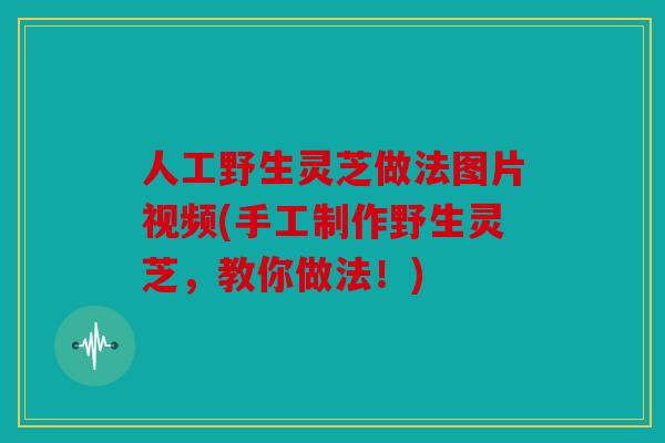 人工野生灵芝做法图片视频(手工制作野生灵芝，教你做法！)