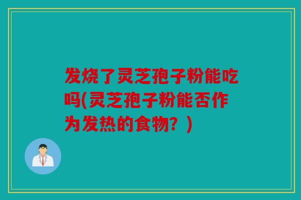 发烧了灵芝孢子粉能吃吗(灵芝孢子粉能否作为发热的食物？)
