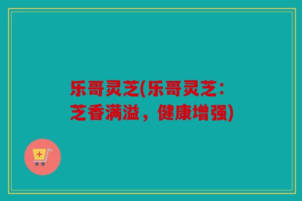乐哥灵芝(乐哥灵芝：芝香满溢，健康增强)