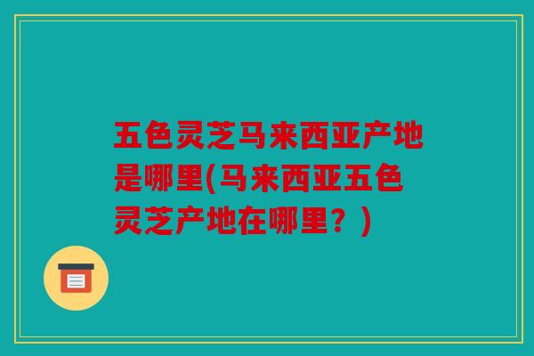 五色灵芝马来西亚产地是哪里(马来西亚五色灵芝产地在哪里？)