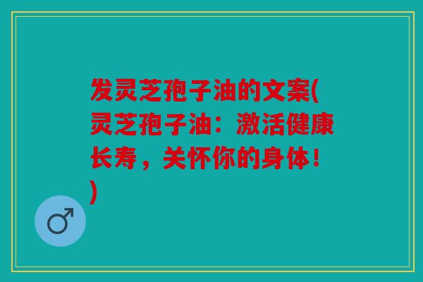 发灵芝孢子油的文案(灵芝孢子油：激活健康长寿，关怀你的身体！)